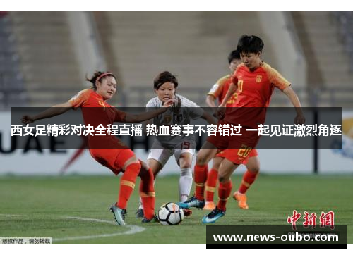 西女足精彩对决全程直播 热血赛事不容错过 一起见证激烈角逐