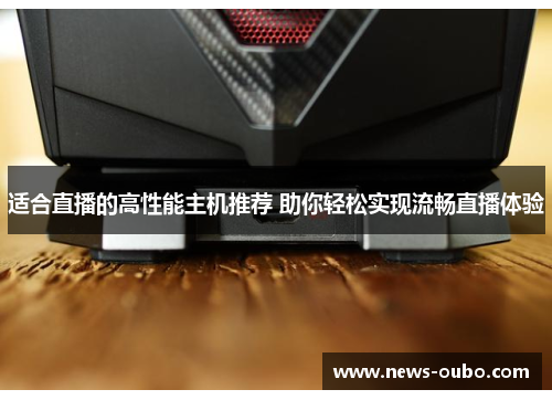 适合直播的高性能主机推荐 助你轻松实现流畅直播体验